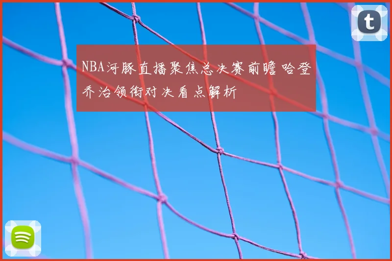 NBA河豚直播聚焦总决赛前瞻 哈登乔治领衔对决看点解析