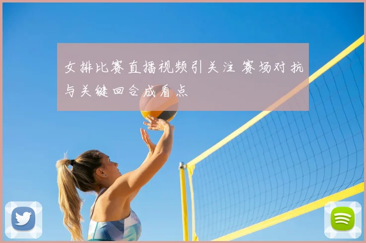 女排比赛直播视频引关注 赛场对抗与关键回合成看点