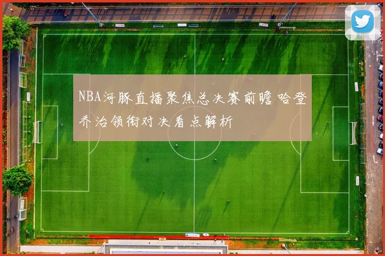 NBA河豚直播聚焦总决赛前瞻 哈登乔治领衔对决看点解析